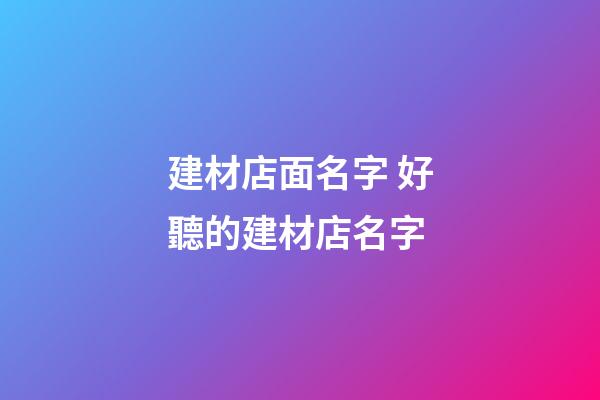 建材店面名字 好聽的建材店名字
